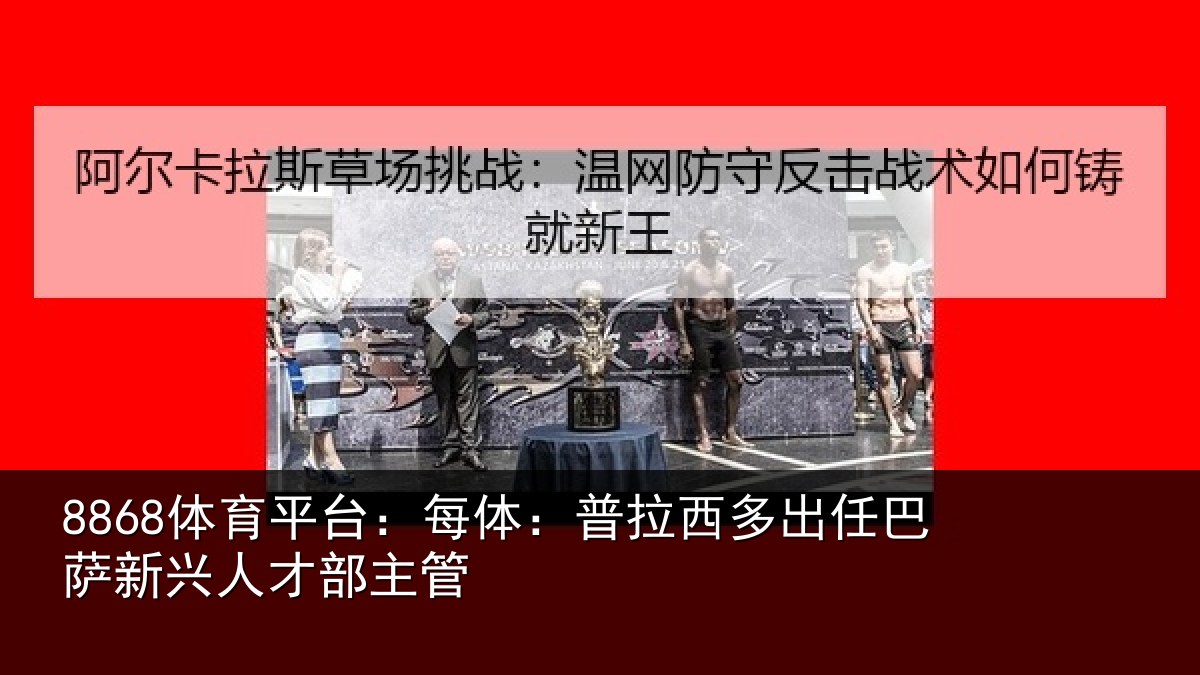 8868体育平台：每体相关情况新兴人才部主管