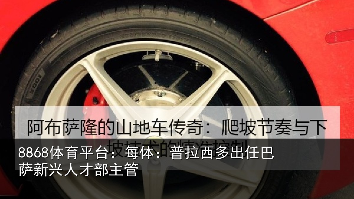 8868体育平台：每体：普拉西多出任巴萨新兴人才部主管