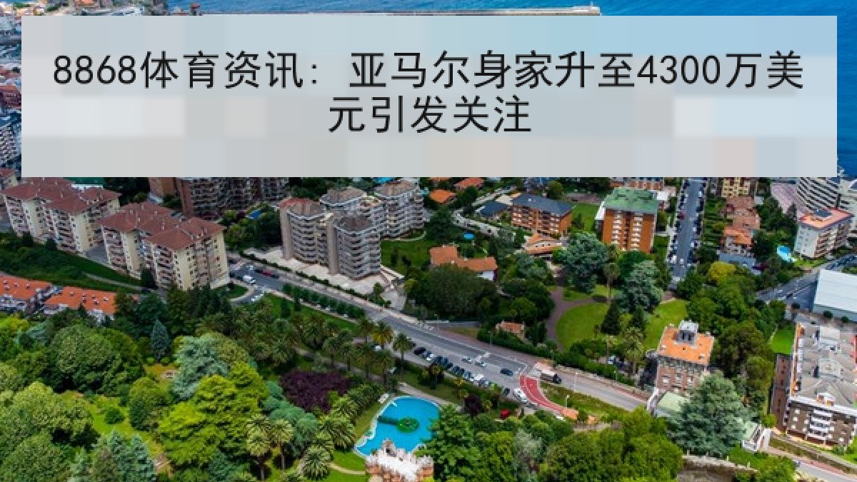 8868体育资讯: 亚马尔身家升至4300万美元引发关注