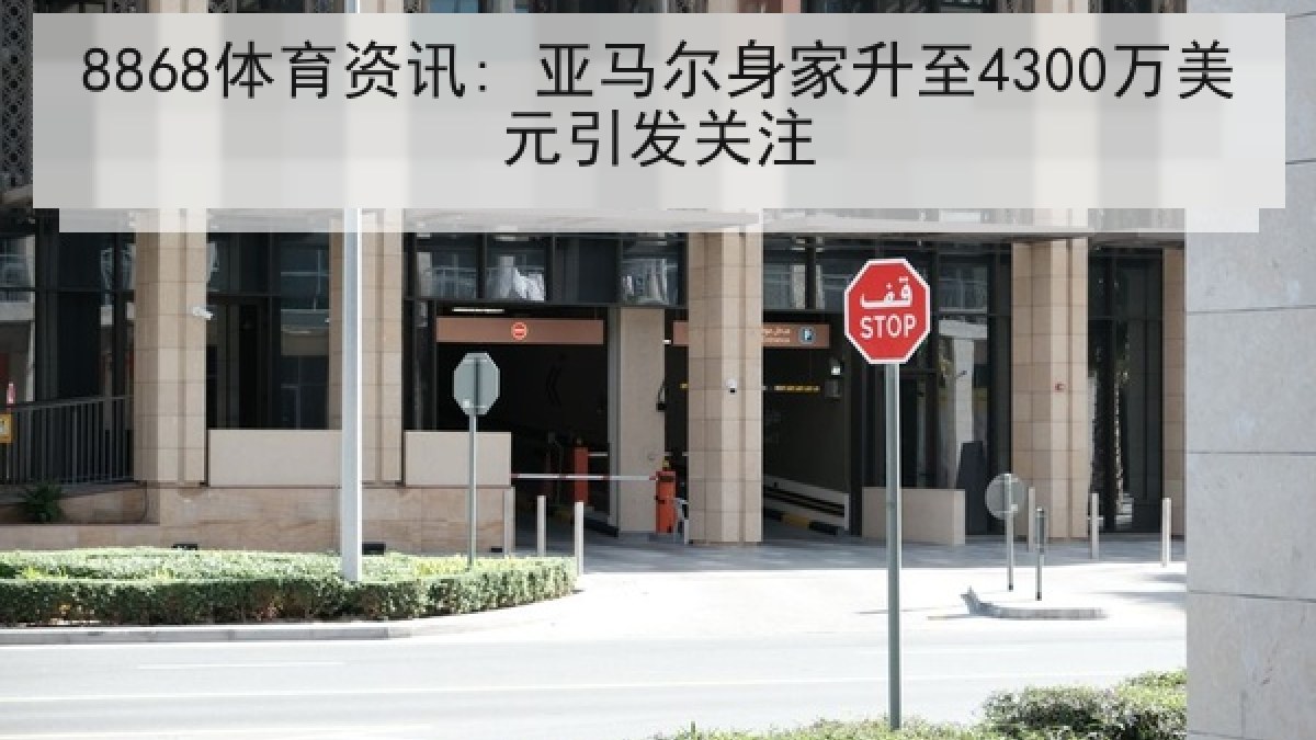 8868体育资讯: 亚马尔身家升至4300万美元引发关注