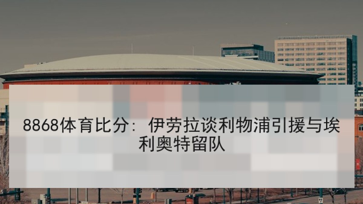 8868体育比分: 伊劳拉谈利物浦引援与埃利奥特留队
