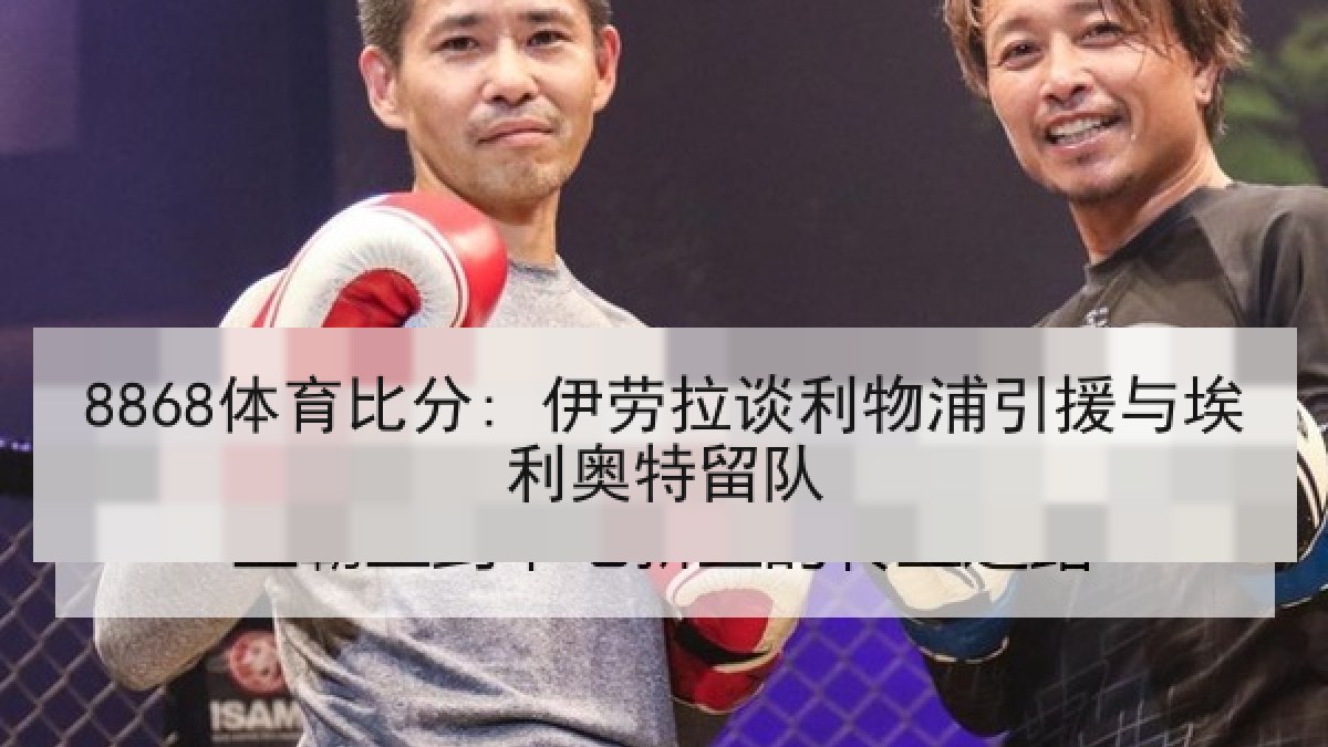 8868体育比分: 伊劳拉谈利物浦引援与埃利奥特留队