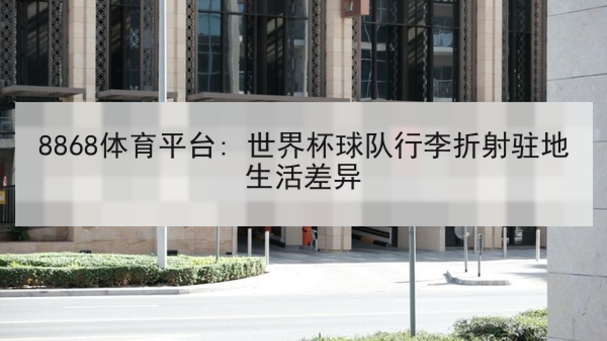 8868体育平台: 世界杯球队行李折射驻地生活差异 8868体育平台: 世界杯球队行李折射驻地生活差异