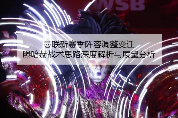 曼联新赛季阵容调整变迁 滕哈赫战术思路深度解析与展望分析