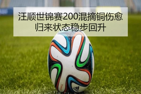 汪顺世锦赛200混摘铜伤愈归来状态稳步回升