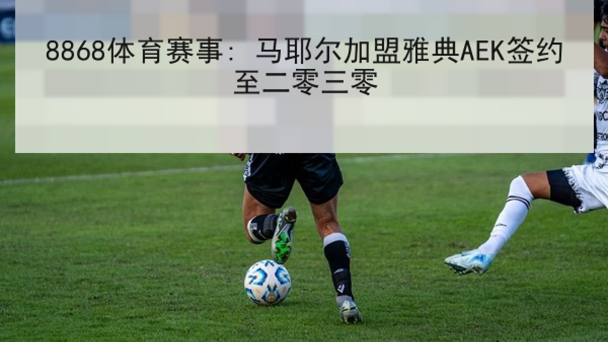 8868体育赛事: 马耶尔加盟雅典AEK签约至二零三零 8868体育赛事: 马耶尔加盟雅典AEK签约至二零三零