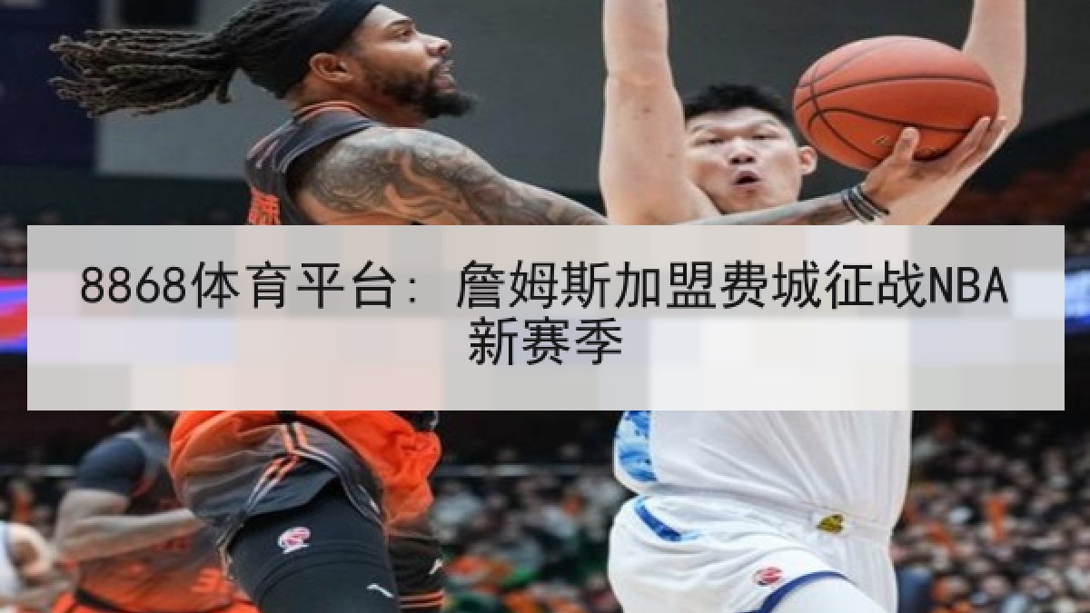 8868体育平台: 詹姆斯加盟费城征战NBA新赛季 8868体育平台: 詹姆斯加盟费城征战NBA新赛季