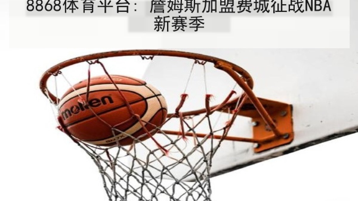 8868体育平台: 詹姆斯加盟费城征战NBA新赛季 8868体育平台: 詹姆斯加盟费城征战NBA新赛季