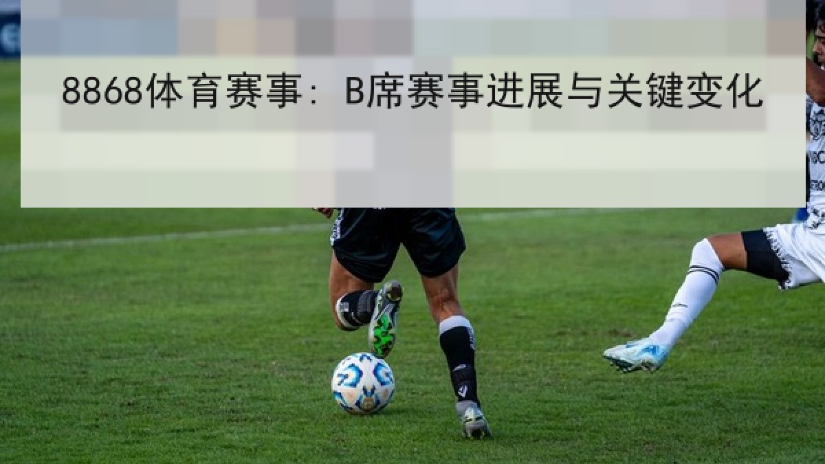8868体育赛事: B席赛事进展与关键变化