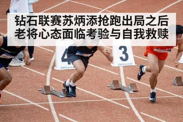 钻石联赛苏炳添抢跑出局之后 老将心态面临考验与自我救赎