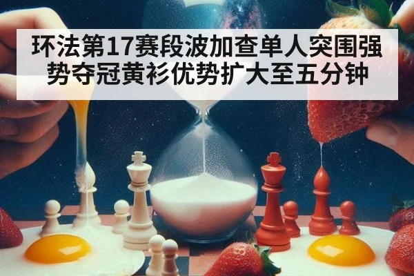 环法第17赛段波加查单人突围强势夺冠黄衫优势扩大至五分钟