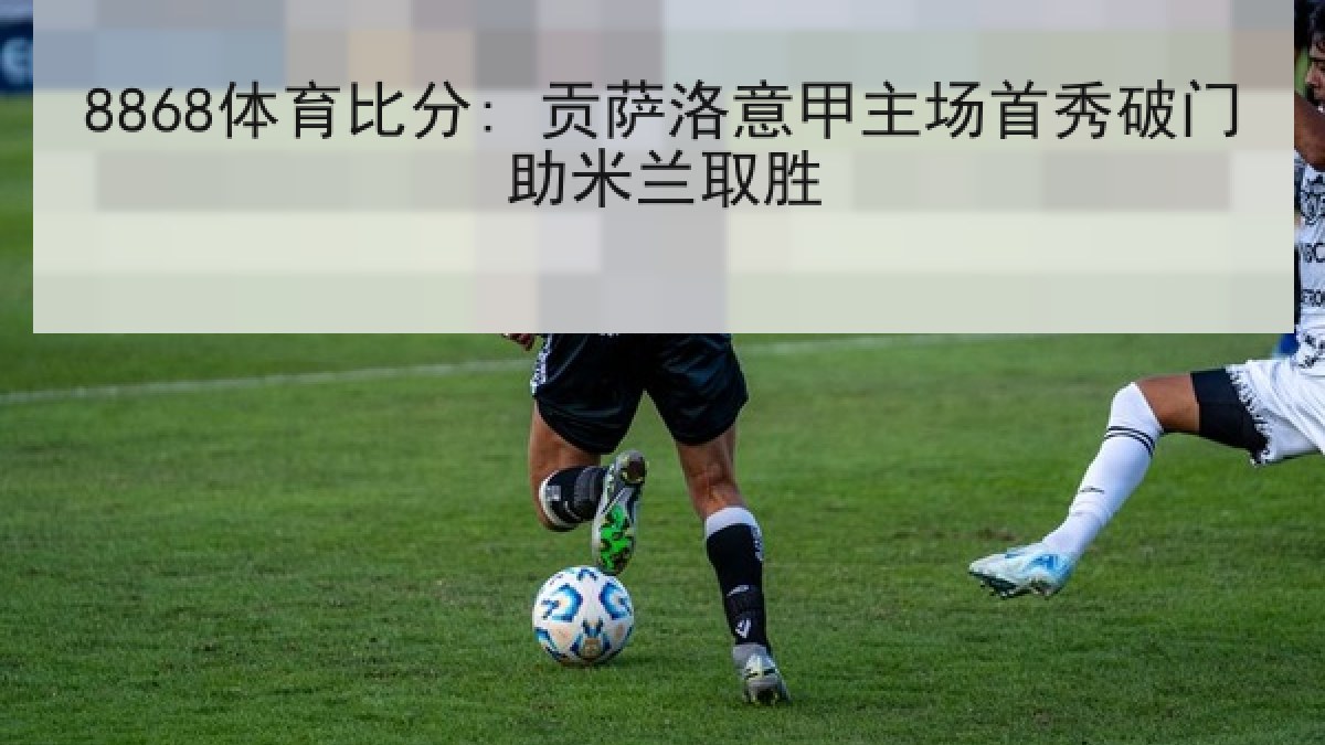 8868体育比分: 贡萨洛意甲主场首秀破门助米兰取胜