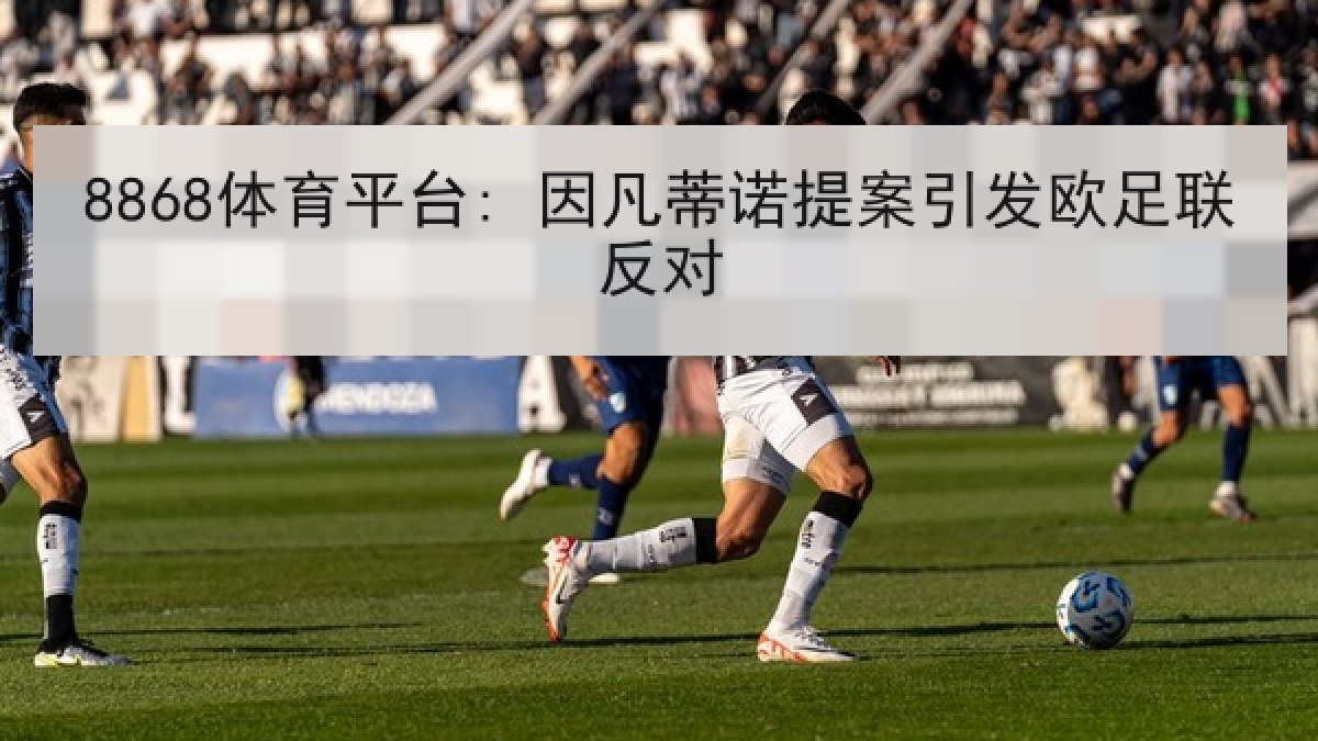 8868体育平台: 因凡蒂诺提案引发欧足联反对