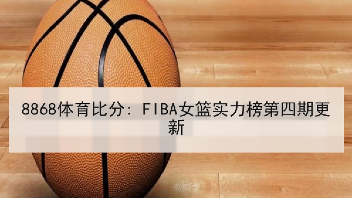 8868体育比分: FIBA女篮实力榜第四期更新
