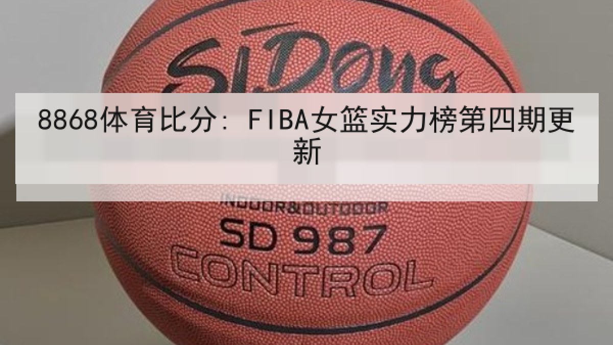 8868体育比分: FIBA女篮实力榜第四期更新