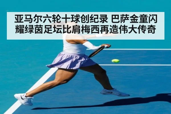亚马尔六轮十球创纪录 巴萨金童闪耀绿茵足坛比肩梅西再造伟大传奇